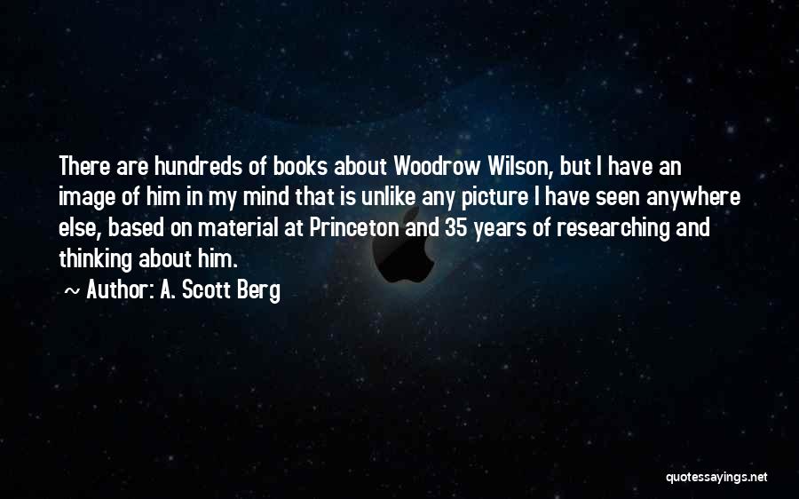 A. Scott Berg Quotes: There Are Hundreds Of Books About Woodrow Wilson, But I Have An Image Of Him In My Mind That Is