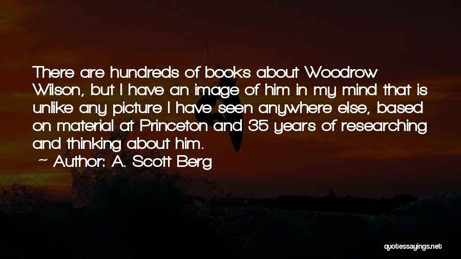 A. Scott Berg Quotes: There Are Hundreds Of Books About Woodrow Wilson, But I Have An Image Of Him In My Mind That Is