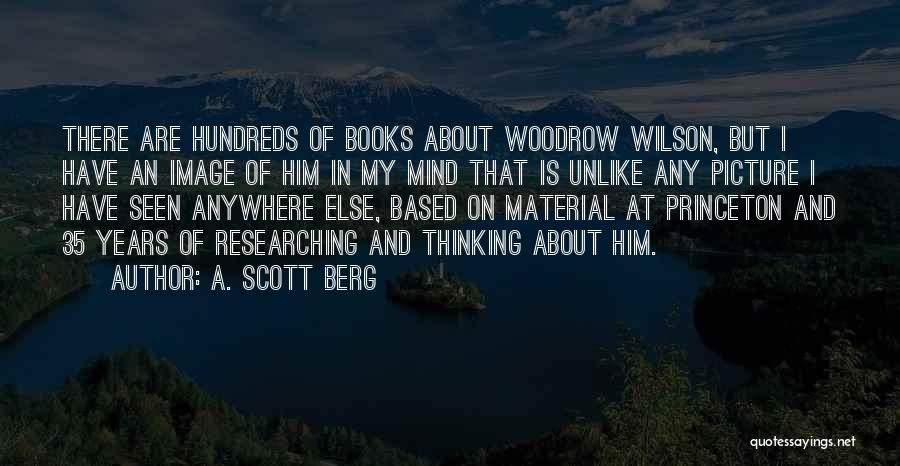 A. Scott Berg Quotes: There Are Hundreds Of Books About Woodrow Wilson, But I Have An Image Of Him In My Mind That Is