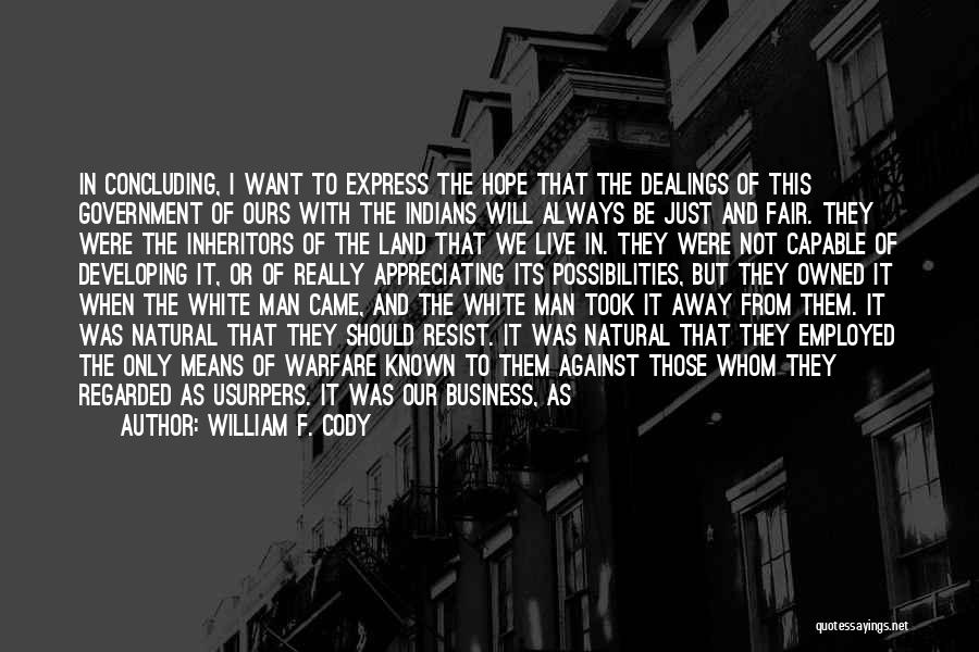 William F. Cody Quotes: In Concluding, I Want To Express The Hope That The Dealings Of This Government Of Ours With The Indians Will