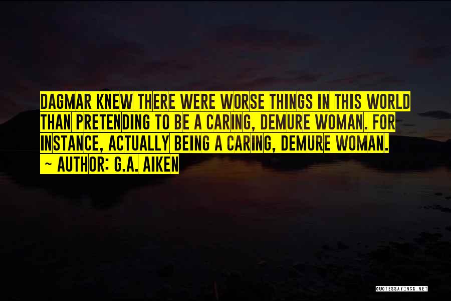 G.A. Aiken Quotes: Dagmar Knew There Were Worse Things In This World Than Pretending To Be A Caring, Demure Woman. For Instance, Actually