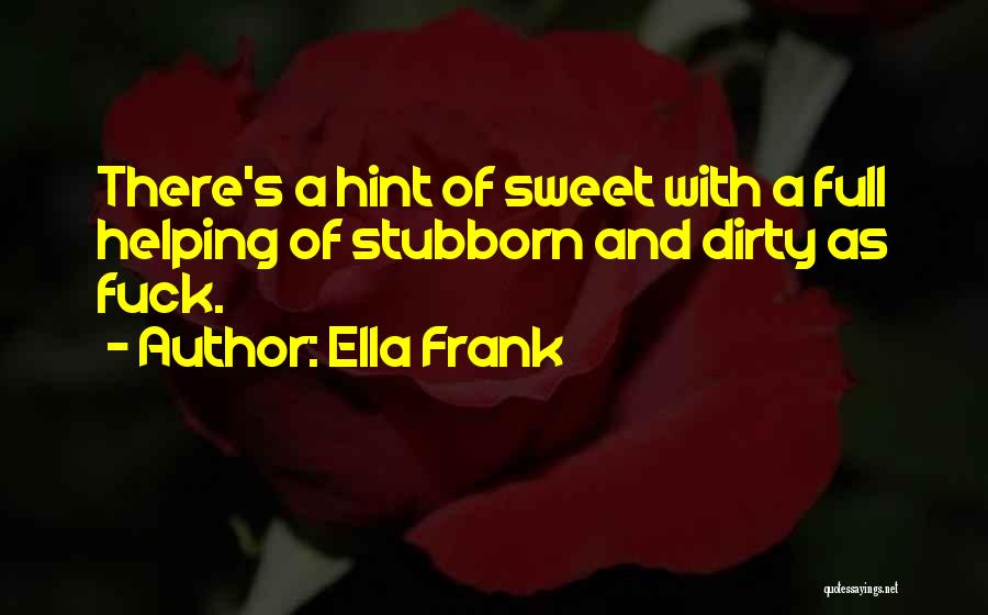 Ella Frank Quotes: There's A Hint Of Sweet With A Full Helping Of Stubborn And Dirty As Fuck.