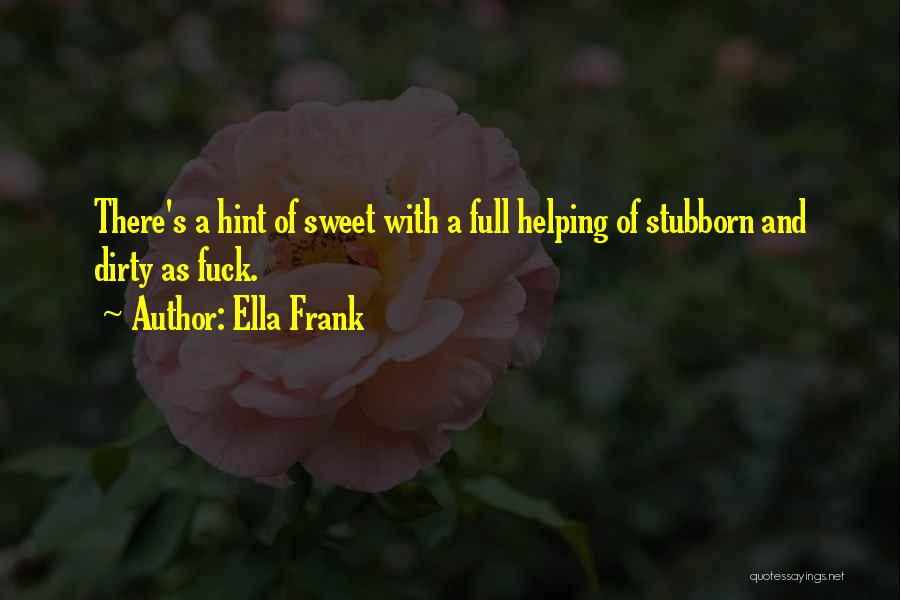 Ella Frank Quotes: There's A Hint Of Sweet With A Full Helping Of Stubborn And Dirty As Fuck.