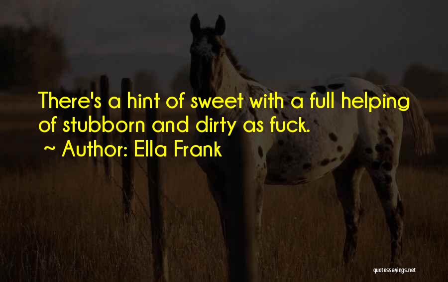 Ella Frank Quotes: There's A Hint Of Sweet With A Full Helping Of Stubborn And Dirty As Fuck.