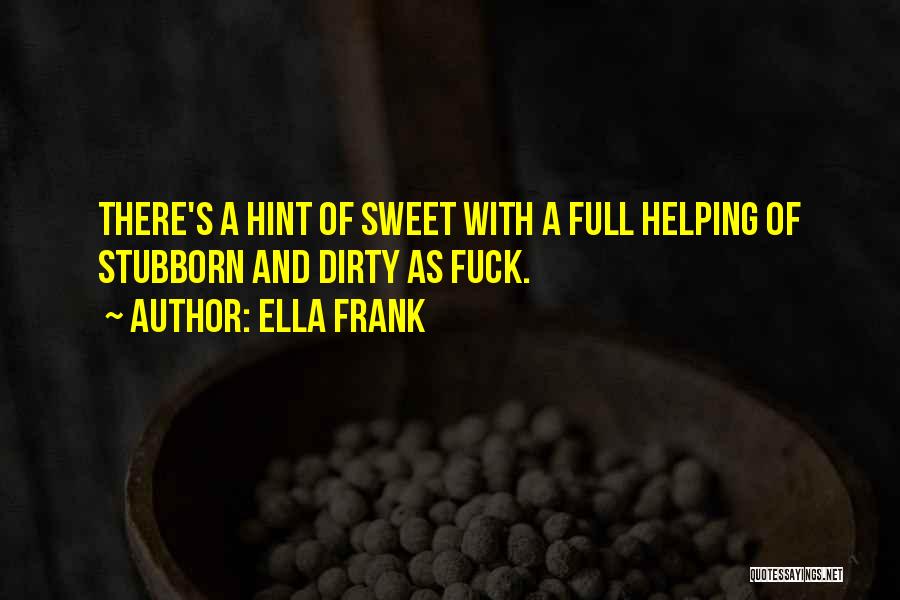 Ella Frank Quotes: There's A Hint Of Sweet With A Full Helping Of Stubborn And Dirty As Fuck.