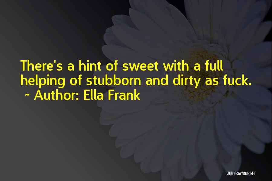 Ella Frank Quotes: There's A Hint Of Sweet With A Full Helping Of Stubborn And Dirty As Fuck.