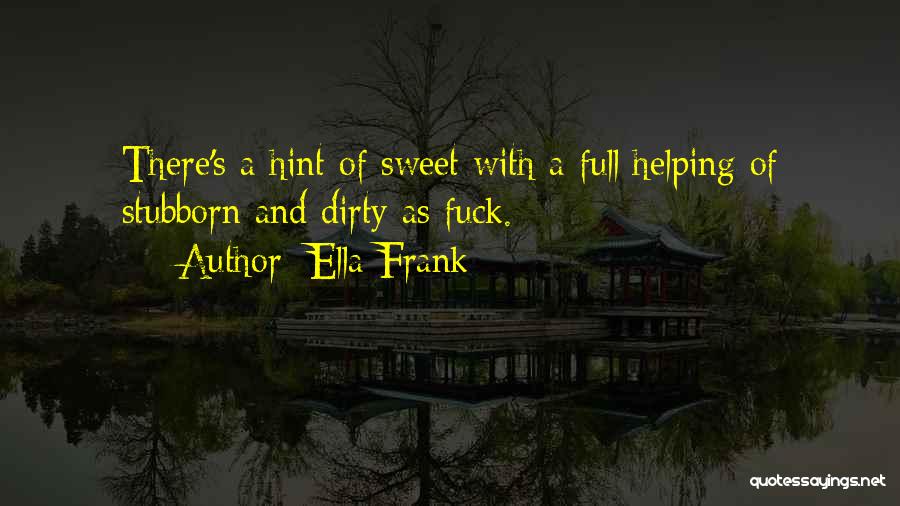 Ella Frank Quotes: There's A Hint Of Sweet With A Full Helping Of Stubborn And Dirty As Fuck.