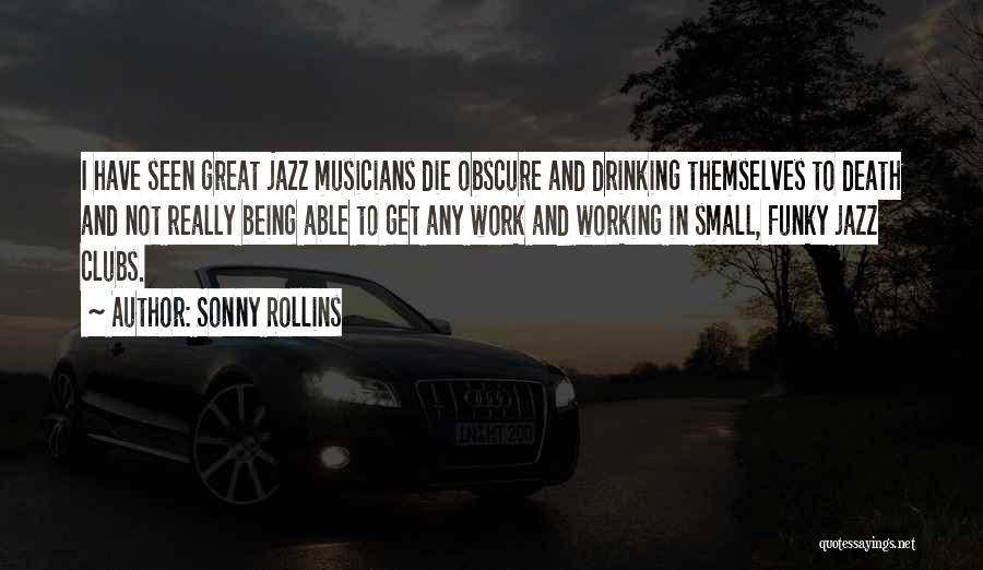 Sonny Rollins Quotes: I Have Seen Great Jazz Musicians Die Obscure And Drinking Themselves To Death And Not Really Being Able To Get