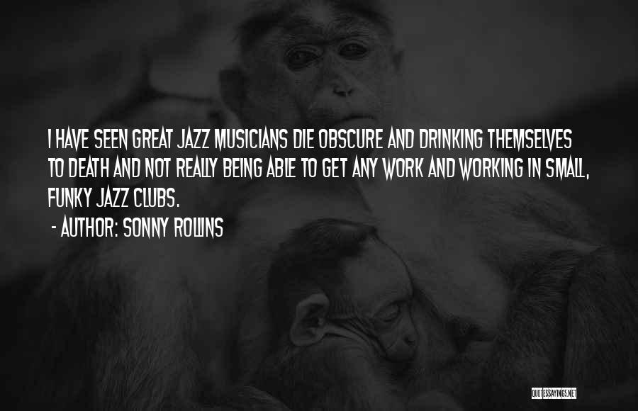 Sonny Rollins Quotes: I Have Seen Great Jazz Musicians Die Obscure And Drinking Themselves To Death And Not Really Being Able To Get
