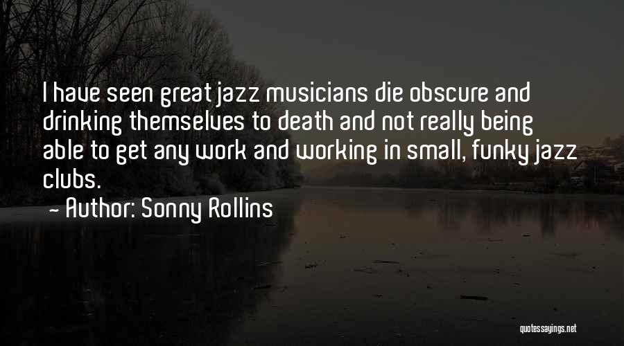 Sonny Rollins Quotes: I Have Seen Great Jazz Musicians Die Obscure And Drinking Themselves To Death And Not Really Being Able To Get