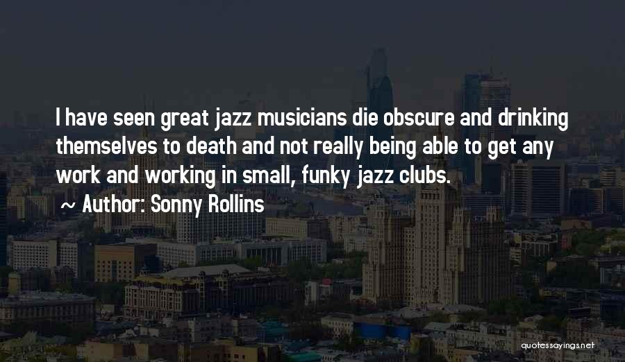 Sonny Rollins Quotes: I Have Seen Great Jazz Musicians Die Obscure And Drinking Themselves To Death And Not Really Being Able To Get