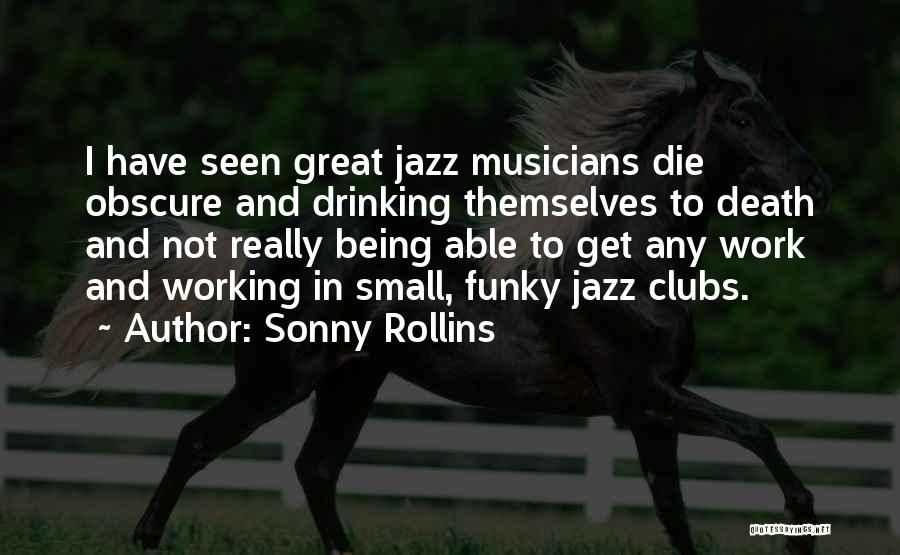 Sonny Rollins Quotes: I Have Seen Great Jazz Musicians Die Obscure And Drinking Themselves To Death And Not Really Being Able To Get
