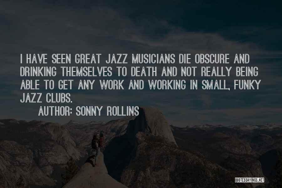 Sonny Rollins Quotes: I Have Seen Great Jazz Musicians Die Obscure And Drinking Themselves To Death And Not Really Being Able To Get