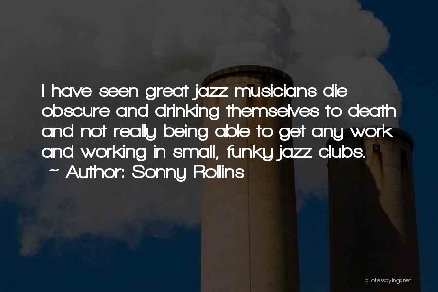Sonny Rollins Quotes: I Have Seen Great Jazz Musicians Die Obscure And Drinking Themselves To Death And Not Really Being Able To Get