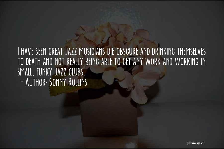 Sonny Rollins Quotes: I Have Seen Great Jazz Musicians Die Obscure And Drinking Themselves To Death And Not Really Being Able To Get
