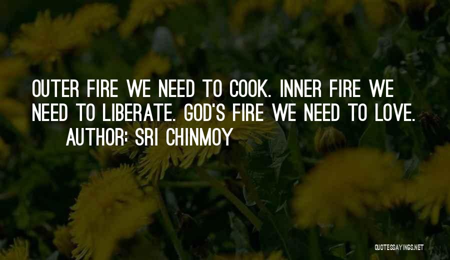 Sri Chinmoy Quotes: Outer Fire We Need To Cook. Inner Fire We Need To Liberate. God's Fire We Need To Love.