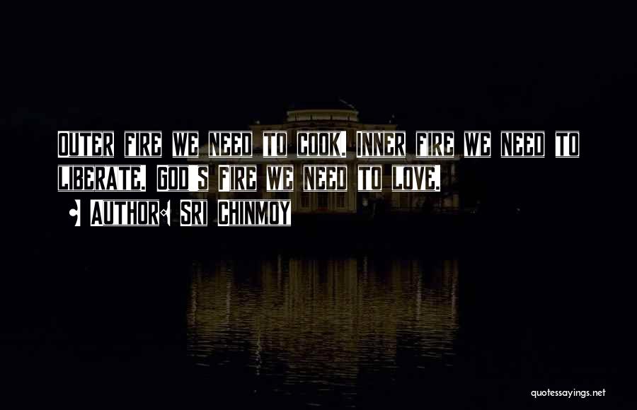 Sri Chinmoy Quotes: Outer Fire We Need To Cook. Inner Fire We Need To Liberate. God's Fire We Need To Love.