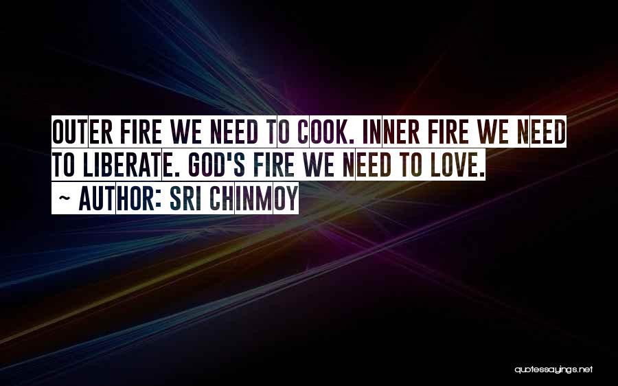 Sri Chinmoy Quotes: Outer Fire We Need To Cook. Inner Fire We Need To Liberate. God's Fire We Need To Love.