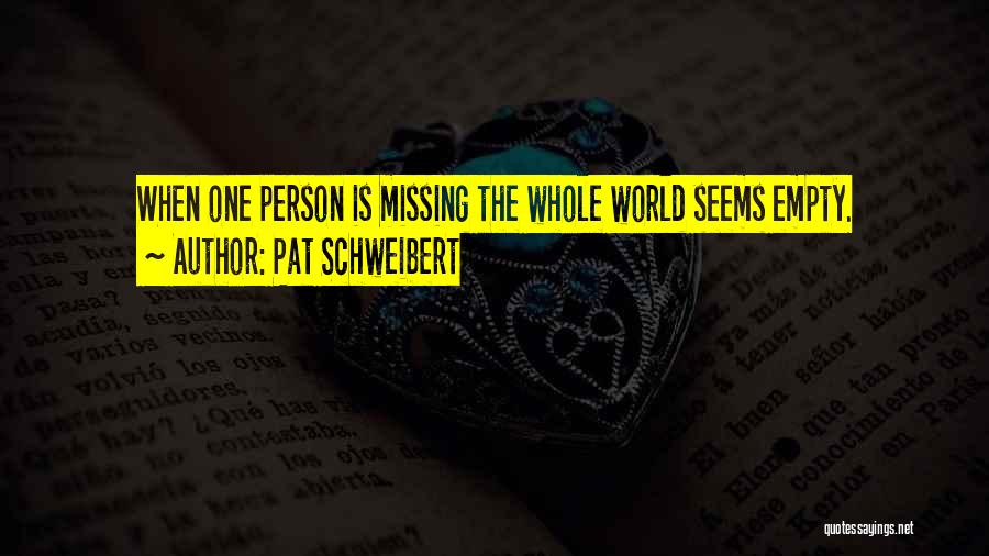 Pat Schweibert Quotes: When One Person Is Missing The Whole World Seems Empty.