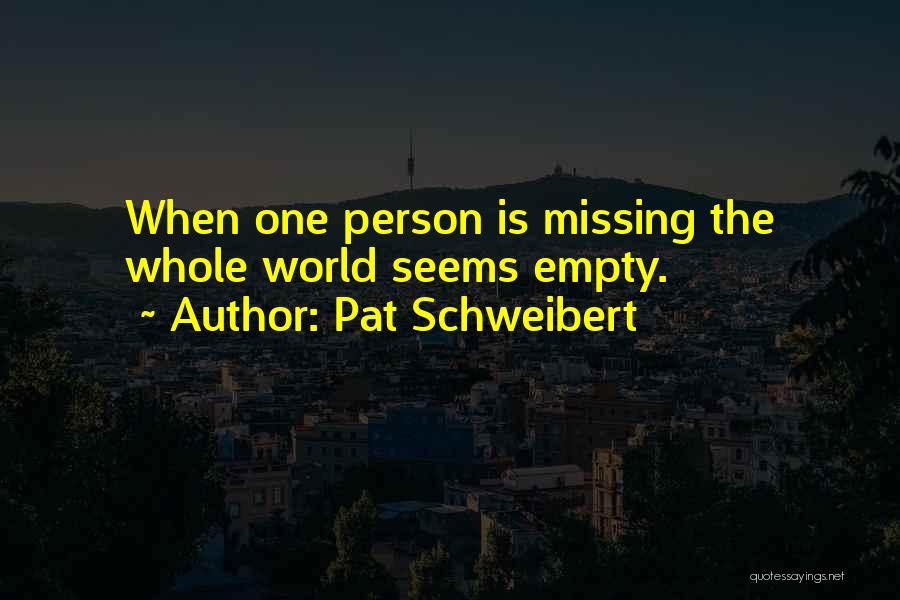 Pat Schweibert Quotes: When One Person Is Missing The Whole World Seems Empty.