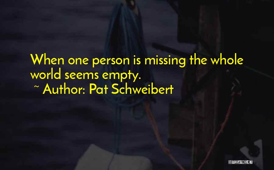 Pat Schweibert Quotes: When One Person Is Missing The Whole World Seems Empty.