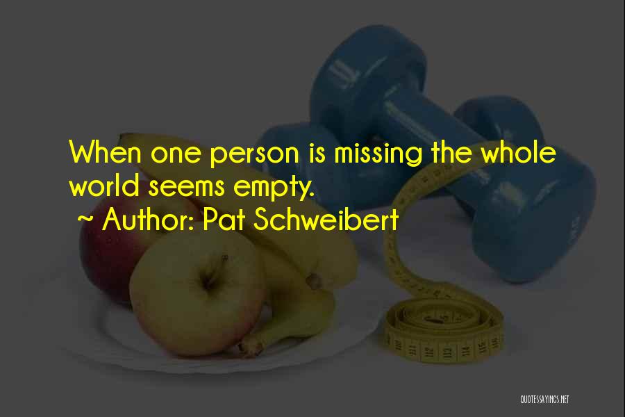 Pat Schweibert Quotes: When One Person Is Missing The Whole World Seems Empty.