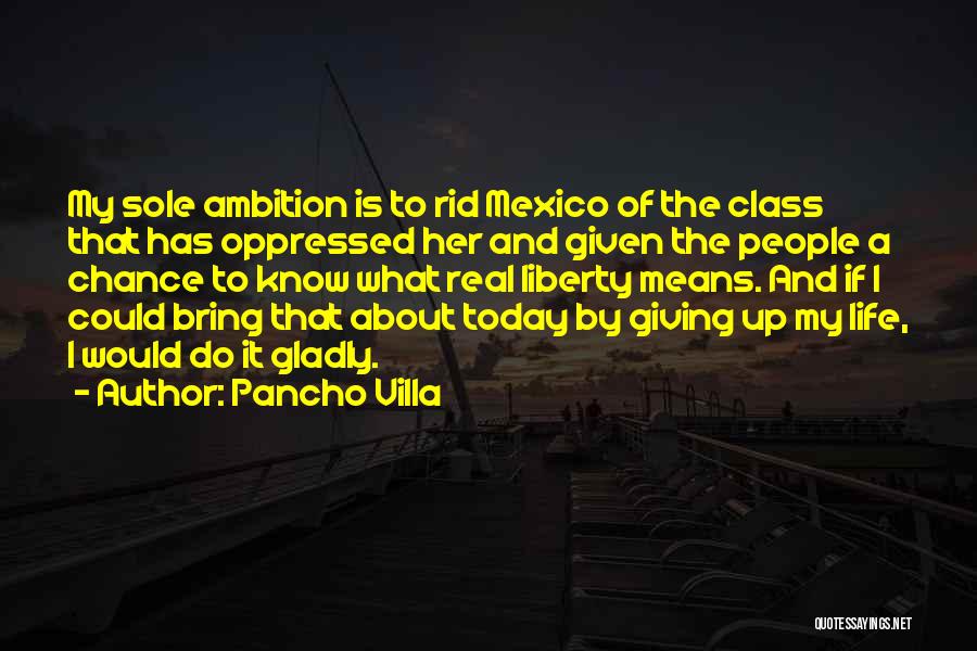 Pancho Villa Quotes: My Sole Ambition Is To Rid Mexico Of The Class That Has Oppressed Her And Given The People A Chance
