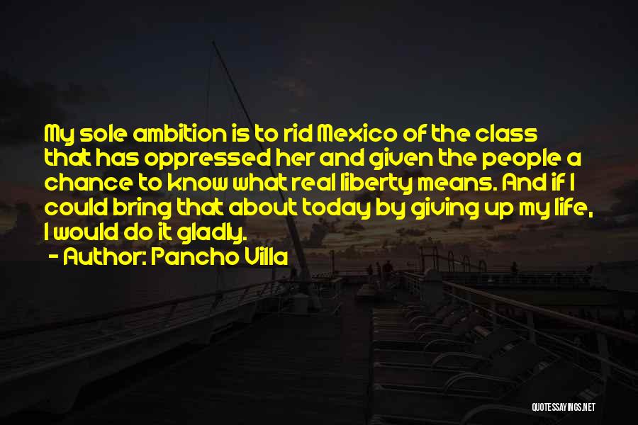 Pancho Villa Quotes: My Sole Ambition Is To Rid Mexico Of The Class That Has Oppressed Her And Given The People A Chance