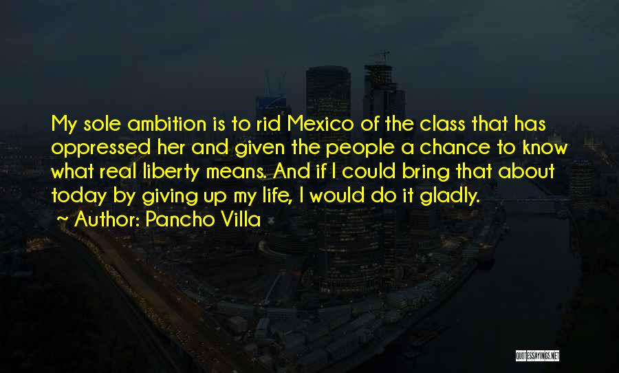 Pancho Villa Quotes: My Sole Ambition Is To Rid Mexico Of The Class That Has Oppressed Her And Given The People A Chance