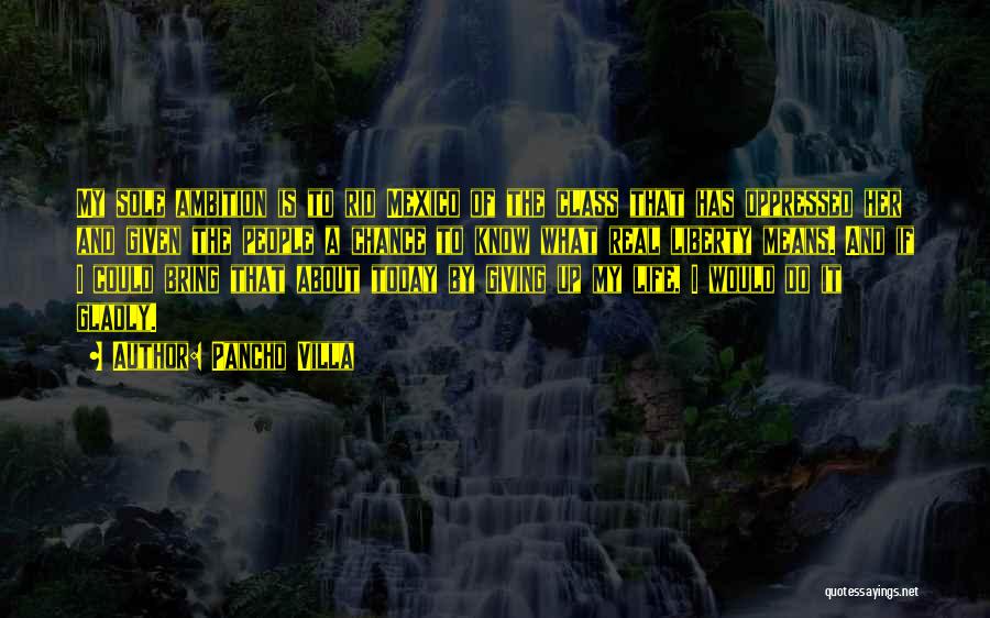 Pancho Villa Quotes: My Sole Ambition Is To Rid Mexico Of The Class That Has Oppressed Her And Given The People A Chance