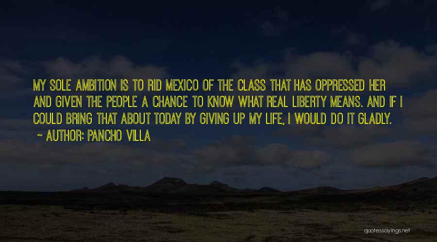 Pancho Villa Quotes: My Sole Ambition Is To Rid Mexico Of The Class That Has Oppressed Her And Given The People A Chance
