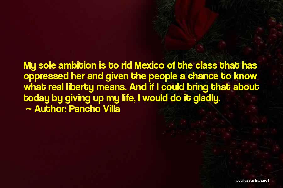 Pancho Villa Quotes: My Sole Ambition Is To Rid Mexico Of The Class That Has Oppressed Her And Given The People A Chance