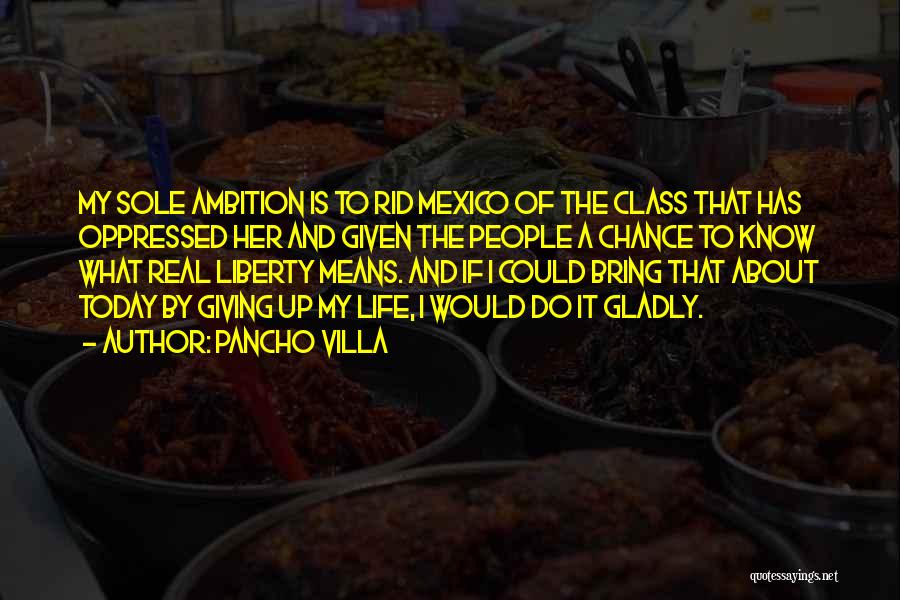 Pancho Villa Quotes: My Sole Ambition Is To Rid Mexico Of The Class That Has Oppressed Her And Given The People A Chance