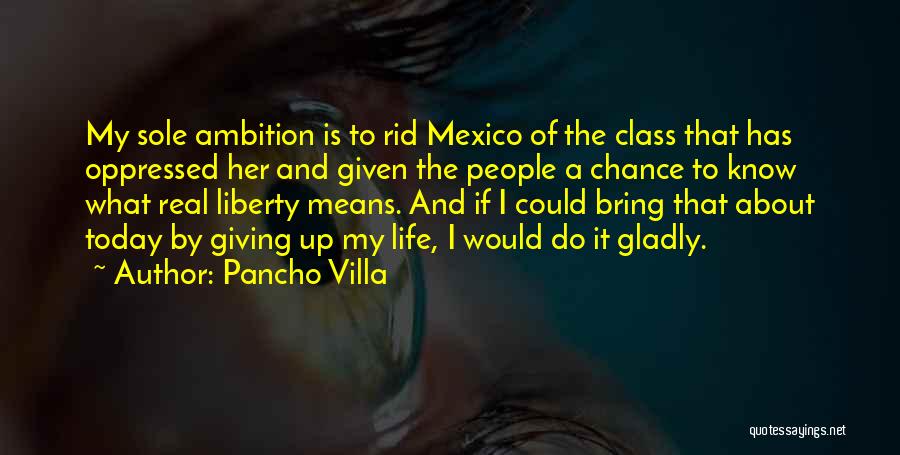 Pancho Villa Quotes: My Sole Ambition Is To Rid Mexico Of The Class That Has Oppressed Her And Given The People A Chance