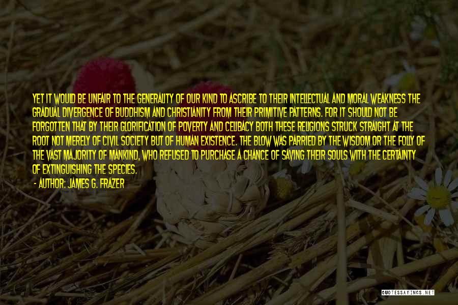 James G. Frazer Quotes: Yet It Would Be Unfair To The Generality Of Our Kind To Ascribe To Their Intellectual And Moral Weakness The