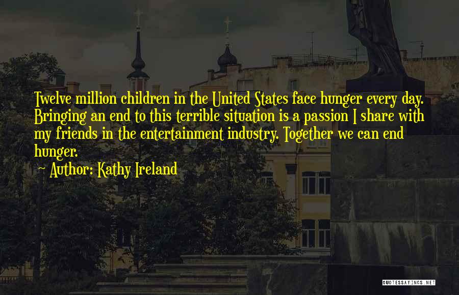 Kathy Ireland Quotes: Twelve Million Children In The United States Face Hunger Every Day. Bringing An End To This Terrible Situation Is A