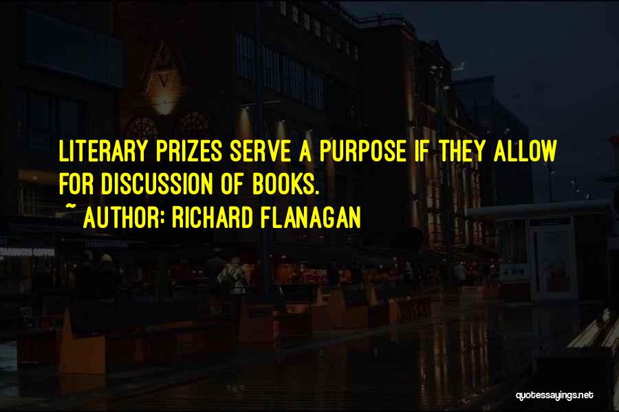 Richard Flanagan Quotes: Literary Prizes Serve A Purpose If They Allow For Discussion Of Books.