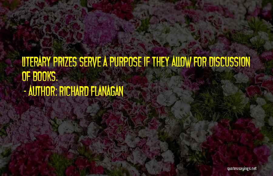 Richard Flanagan Quotes: Literary Prizes Serve A Purpose If They Allow For Discussion Of Books.