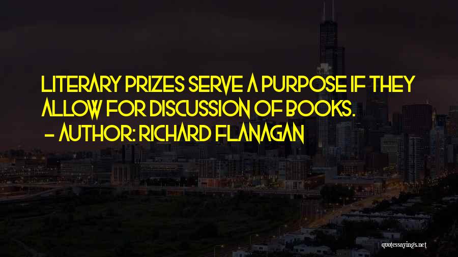 Richard Flanagan Quotes: Literary Prizes Serve A Purpose If They Allow For Discussion Of Books.