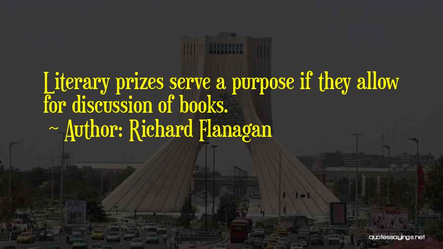 Richard Flanagan Quotes: Literary Prizes Serve A Purpose If They Allow For Discussion Of Books.