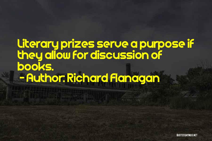 Richard Flanagan Quotes: Literary Prizes Serve A Purpose If They Allow For Discussion Of Books.