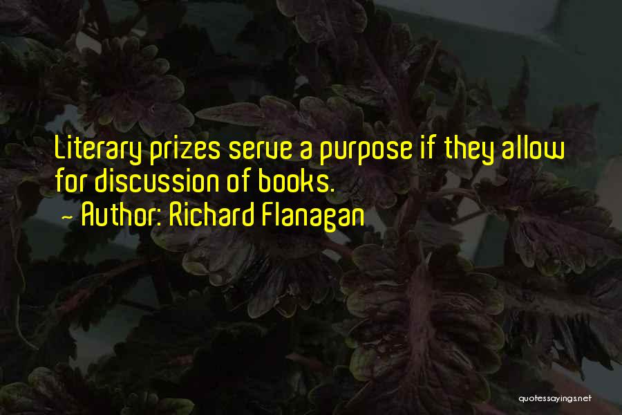 Richard Flanagan Quotes: Literary Prizes Serve A Purpose If They Allow For Discussion Of Books.