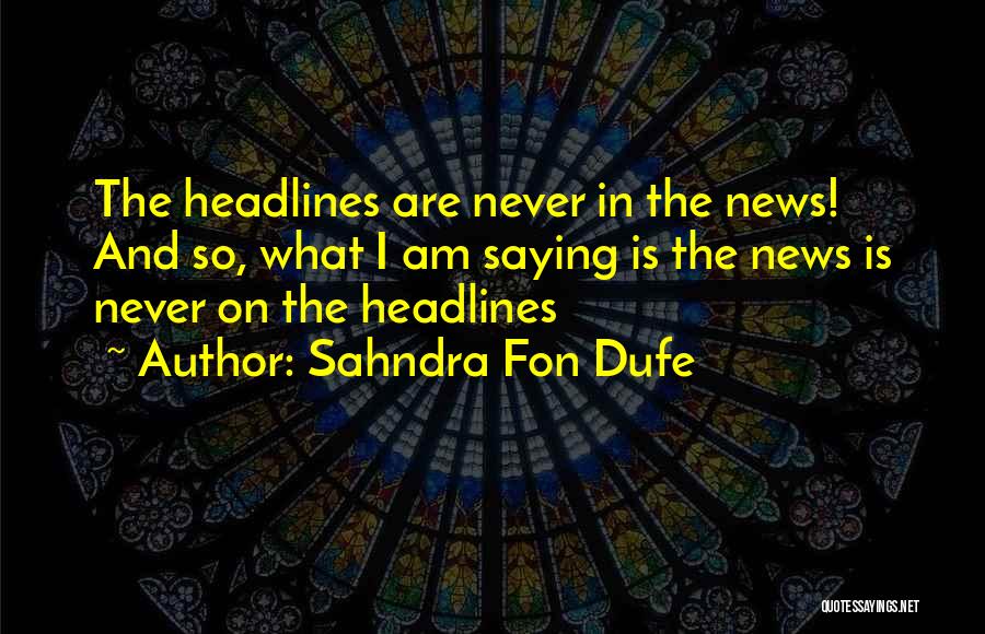 Sahndra Fon Dufe Quotes: The Headlines Are Never In The News! And So, What I Am Saying Is The News Is Never On The