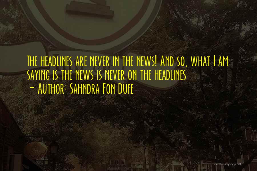 Sahndra Fon Dufe Quotes: The Headlines Are Never In The News! And So, What I Am Saying Is The News Is Never On The