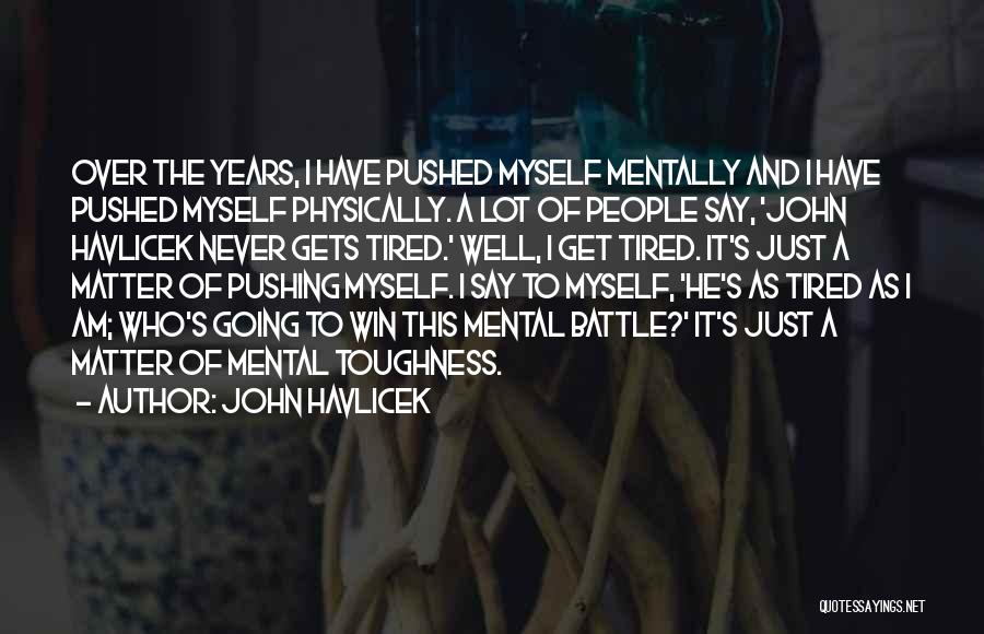 John Havlicek Quotes: Over The Years, I Have Pushed Myself Mentally And I Have Pushed Myself Physically. A Lot Of People Say, 'john