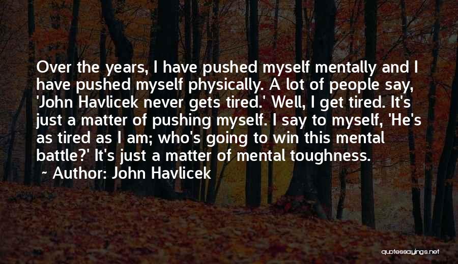 John Havlicek Quotes: Over The Years, I Have Pushed Myself Mentally And I Have Pushed Myself Physically. A Lot Of People Say, 'john