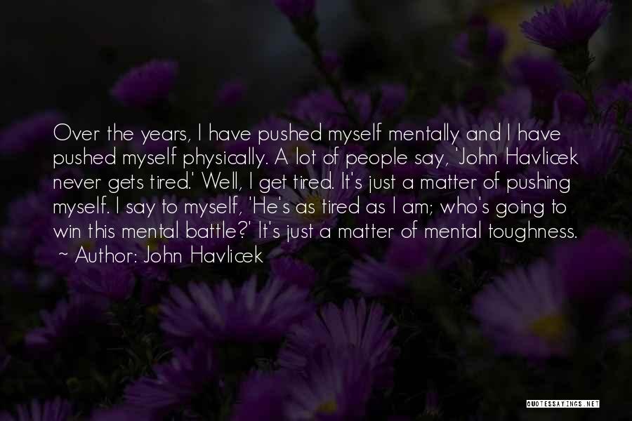 John Havlicek Quotes: Over The Years, I Have Pushed Myself Mentally And I Have Pushed Myself Physically. A Lot Of People Say, 'john