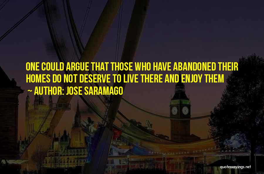 Jose Saramago Quotes: One Could Argue That Those Who Have Abandoned Their Homes Do Not Deserve To Live There And Enjoy Them