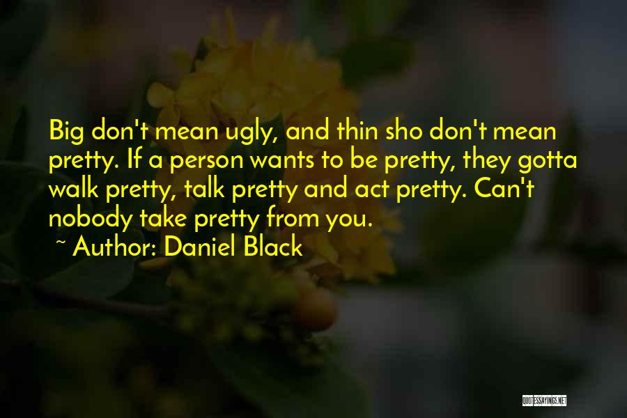 Daniel Black Quotes: Big Don't Mean Ugly, And Thin Sho Don't Mean Pretty. If A Person Wants To Be Pretty, They Gotta Walk