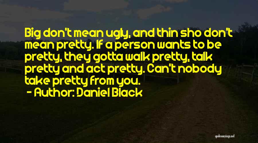 Daniel Black Quotes: Big Don't Mean Ugly, And Thin Sho Don't Mean Pretty. If A Person Wants To Be Pretty, They Gotta Walk